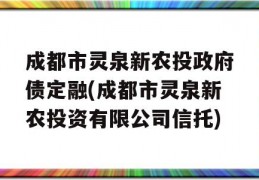 成都市灵泉新农投政府债定融(成都市灵泉新农投资有限公司信托)