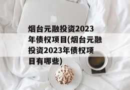 烟台元融投资2023年债权项目(烟台元融投资2023年债权项目有哪些)