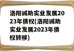 洛阳诚助实业发展2023年债权(洛阳诚助实业发展2023年债权转移)