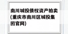 南川城投债权资产拍卖(重庆市南川区城投集团官网)