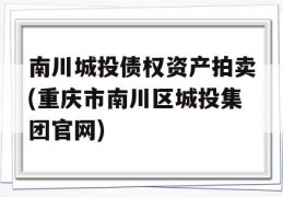 南川城投债权资产拍卖(重庆市南川区城投集团官网)