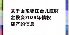 关于山东枣庄台儿庄财金投资2024年债权资产的信息