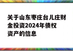 关于山东枣庄台儿庄财金投资2024年债权资产的信息