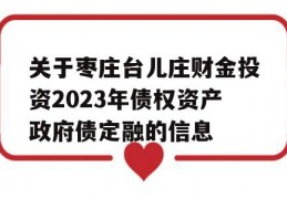 关于枣庄台儿庄财金投资2023年债权资产政府债定融的信息