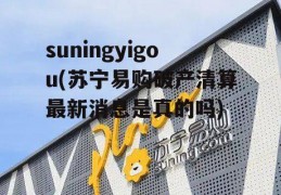 suningyigou(苏宁易购破产清算最新消息是真的吗)