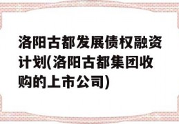 洛阳古都发展债权融资计划(洛阳古都集团收购的上市公司)