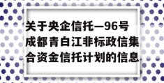 关于央企信托—96号成都青白江非标政信集合资金信托计划的信息