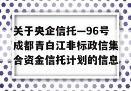 关于央企信托—96号成都青白江非标政信集合资金信托计划的信息