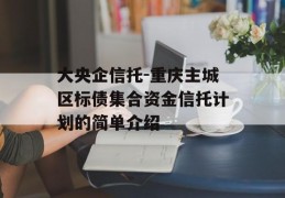 大央企信托-重庆主城区标债集合资金信托计划的简单介绍