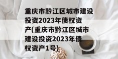 重庆市黔江区城市建设投资2023年债权资产(重庆市黔江区城市建设投资2023年债权资产1号)