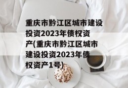 重庆市黔江区城市建设投资2023年债权资产(重庆市黔江区城市建设投资2023年债权资产1号)