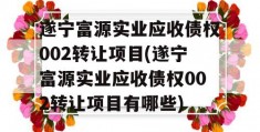 遂宁富源实业应收债权002转让项目(遂宁富源实业应收债权002转让项目有哪些)