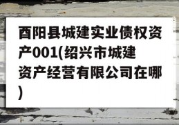 酉阳县城建实业债权资产001(绍兴市城建资产经营有限公司在哪)