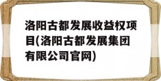 洛阳古都发展收益权项目(洛阳古都发展集团有限公司官网)