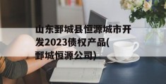 山东鄄城县恒源城市开发2023债权产品(鄄城恒源公司)