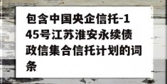 包含中国央企信托-145号江苏淮安永续债政信集合信托计划的词条