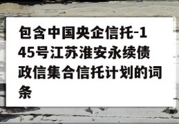 包含中国央企信托-145号江苏淮安永续债政信集合信托计划的词条