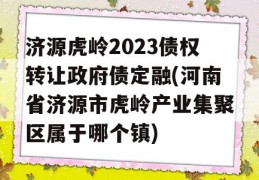 济源虎岭2023债权转让政府债定融(河南省济源市虎岭产业集聚区属于哪个镇)