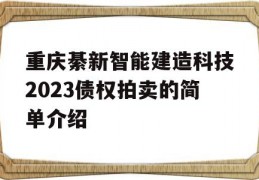 重庆綦新智能建造科技2023债权拍卖的简单介绍