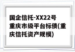 国企信托-XX22号重庆市级平台标债(重庆信托资产规模)