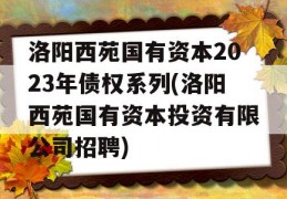 洛阳西苑国有资本2023年债权系列(洛阳西苑国有资本投资有限公司招聘)