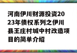 河南伊川财源投资2023年债权系列之伊川县王庄村城中村改造项目的简单介绍