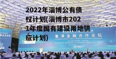 2022年淄博公有债权计划(淄博市2021年度国有建设用地供应计划)