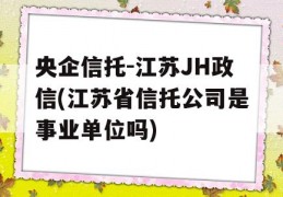 央企信托-江苏JH政信(江苏省信托公司是事业单位吗)