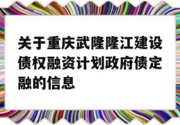 关于重庆武隆隆江建设债权融资计划政府债定融的信息