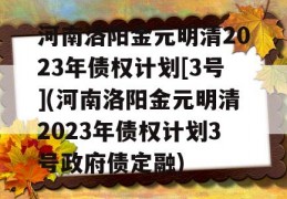 河南洛阳金元明清2023年债权计划[3号](河南洛阳金元明清2023年债权计划3号政府债定融)