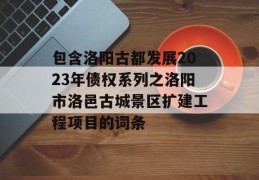 包含洛阳古都发展2023年债权系列之洛阳市洛邑古城景区扩建工程项目的词条