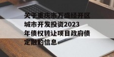 关于重庆市万盛经开区城市开发投资2023年债权转让项目政府债定融的信息