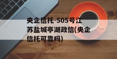 央企信托-505号江苏盐城亭湖政信(央企信托可靠吗)