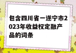 包含四川省一遂宁市2023年收益权定融产品的词条