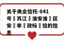 关于央企信托-841号‮苏江‬淮安淮‮区安‬非‮政标‬信的信息