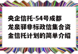 央企信托-54号成都龙泉驿非标政信集合资金信托计划的简单介绍