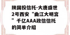 陕国投信托-大唐盛世2号西安“曲江大明宫”千亿AAA政信信托的简单介绍