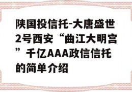 陕国投信托-大唐盛世2号西安“曲江大明宫”千亿AAA政信信托的简单介绍