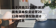 关于河南三门峡市湖滨国有资本投资运营2023年城投债权融资计划的信息