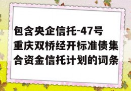 包含央企信托-47号重庆双桥经开标准债集合资金信托计划的词条