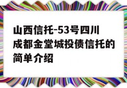 山西信托-53号四川成都金堂城投债信托的简单介绍