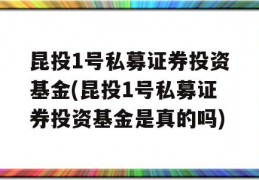 昆投1号私募证券投资基金(昆投1号私募证券投资基金是真的吗)