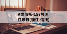 A类信托-157号浙江项目(浙江 信托)