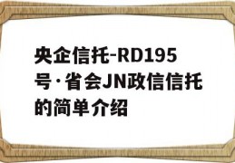 央企信托-RD195号·省会JN政信信托的简单介绍