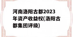 河南洛阳古都2023年资产收益权(洛阳古都集团评级)