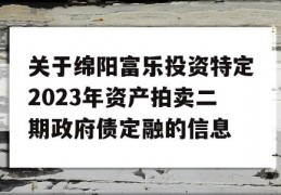 关于绵阳富乐投资特定2023年资产拍卖二期政府债定融的信息