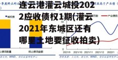 连云港灌云城投2022应收债权1期(灌云2021年东城区还有哪里土地要征收拍卖)