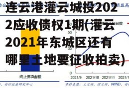 连云港灌云城投2022应收债权1期(灌云2021年东城区还有哪里土地要征收拍卖)