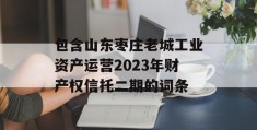 包含山东枣庄老城工业资产运营2023年财产权信托二期的词条