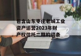 包含山东枣庄老城工业资产运营2023年财产权信托二期的词条